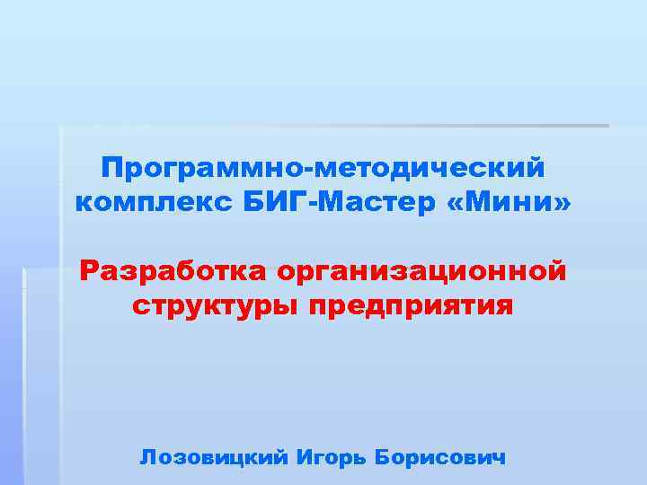 Программно-методический комплекс БИГ-Мастер «Мини» Разработка организационной структуры предприятия Лозовицкий Игорь Борисович 