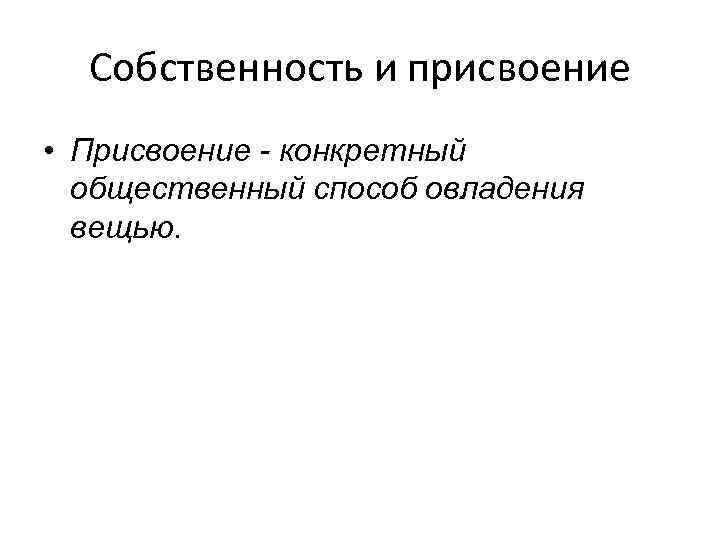 Собственность и присвоение • Присвоение - конкретный общественный способ овладения вещью. 