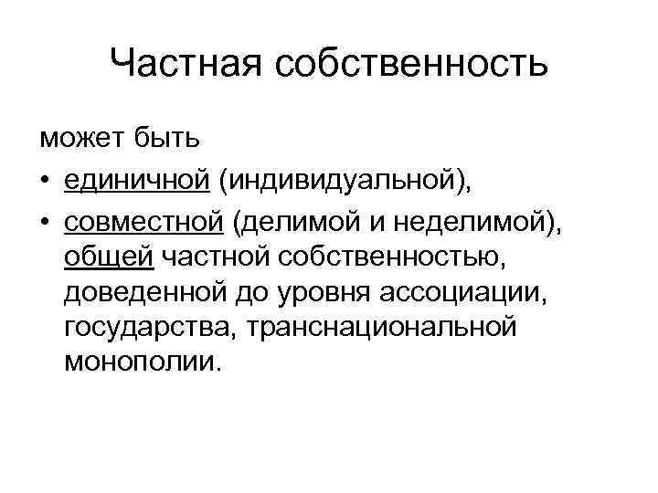 Частная собственность может быть • единичной (индивидуальной), • совместной (делимой и неделимой), общей частной