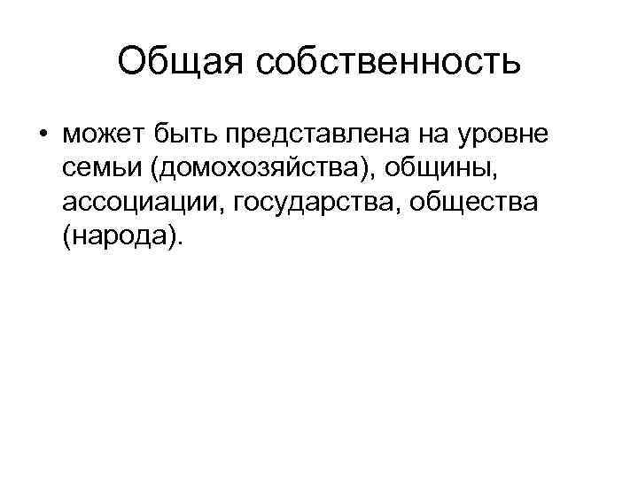 Общая собственность • может быть представлена на уровне семьи (домохозяйства), общины, ассоциации, государства, общества