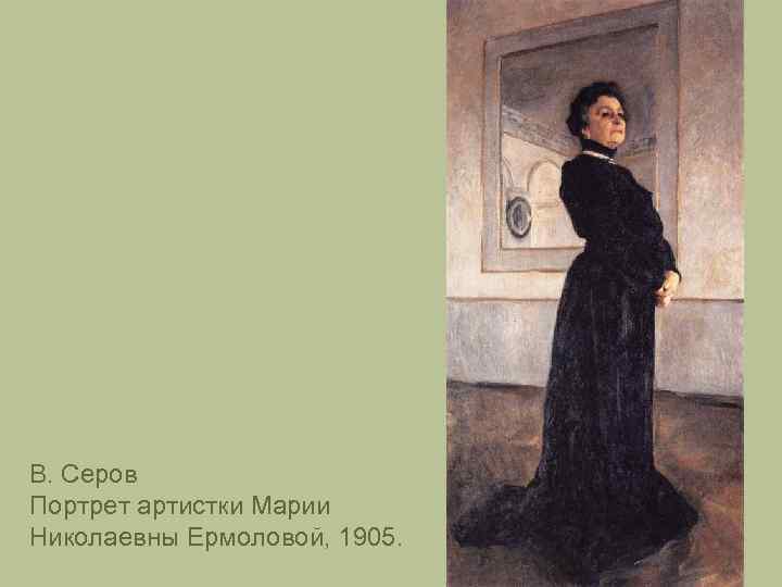 В. Серов Портрет артистки Марии Николаевны Ермоловой, 1905. 