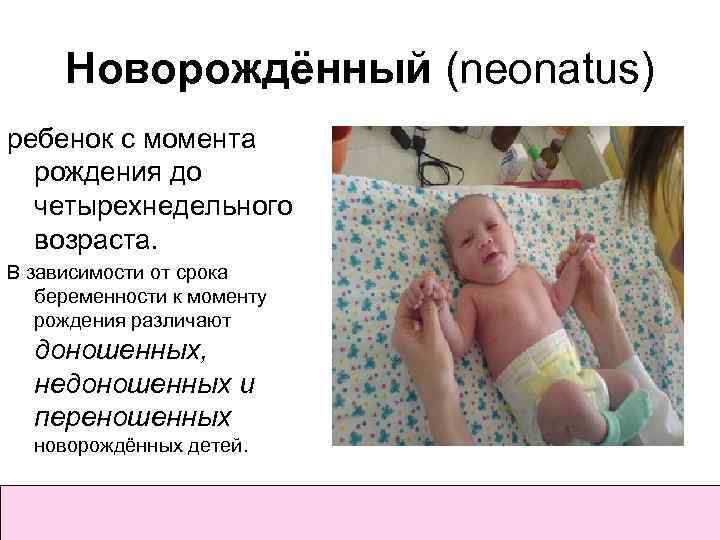 Новорождённый (neonatus) ребенок с момента рождения до четырехнедельного возраста. В зависимости от срока беременности
