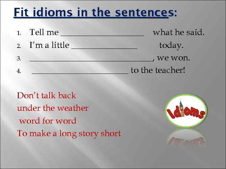 Fit idioms in the sentences: 1. 2. 3. 4. Tell me __________ what he