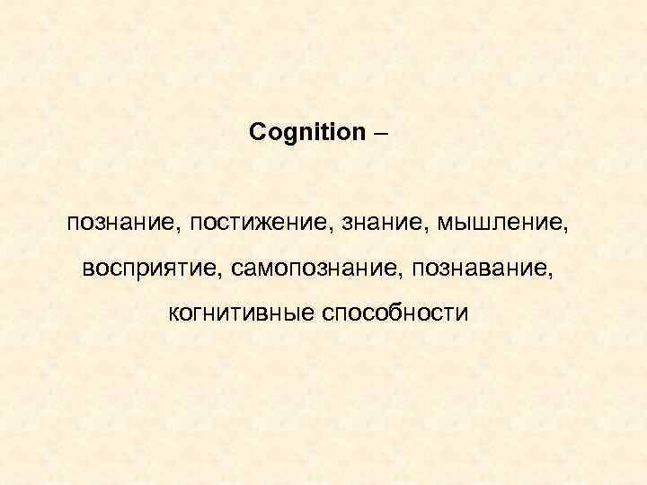 Cognition – познание, постижение, знание, мышление, восприятие, самопознание, познавание, когнитивные способности 