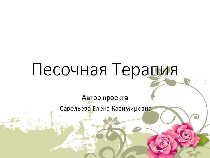 Песочная Терапия Автор проекта Савельева Елена Казимировна 