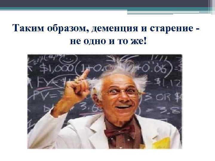  Таким образом, деменция и старение - не одно и то же! 