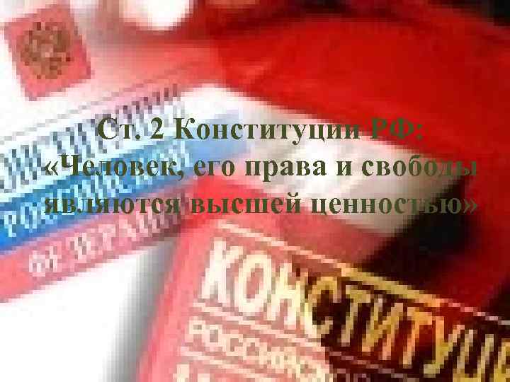 Ст. 2 Конституции РФ: «Человек, его права и свободы являются высшей ценностью» 