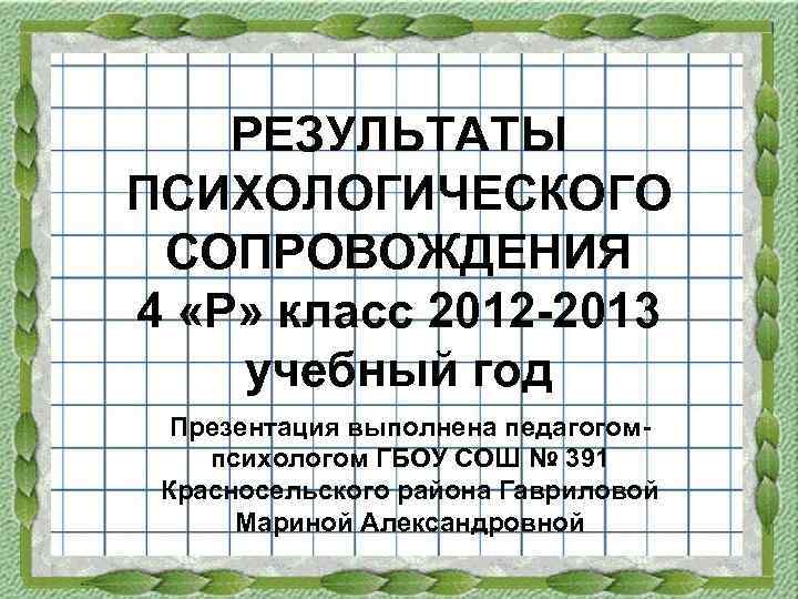 РЕЗУЛЬТАТЫ ПСИХОЛОГИЧЕСКОГО СОПРОВОЖДЕНИЯ 4 «Р» класс 2012 -2013 учебный год Презентация выполнена педагогомпсихологом ГБОУ