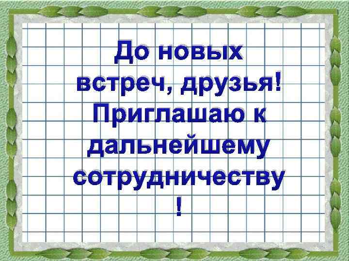До новых встреч, друзья! Приглашаю к дальнейшему сотрудничеству ! 