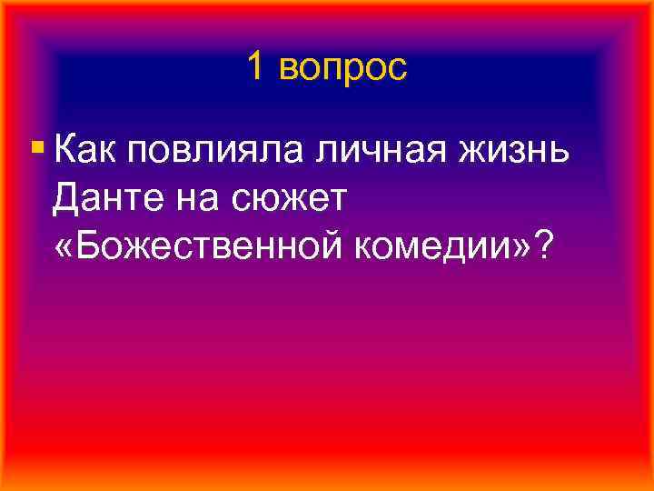 1 вопрос § Как повлияла личная жизнь Данте на сюжет «Божественной комедии» ? 
