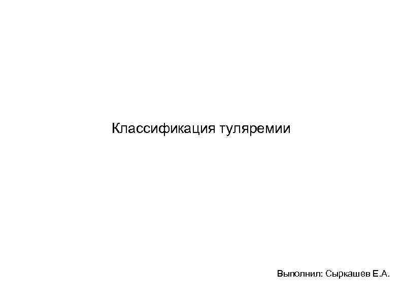 Классификация туляремии Выполнил: Сыркашев Е. А. 