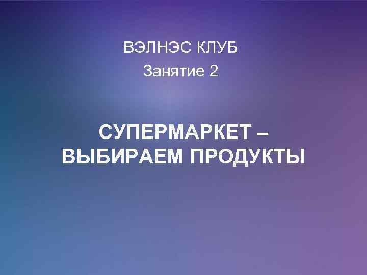 ВЭЛНЭС КЛУБ Занятие 2 СУПЕРМАРКЕТ – ВЫБИРАЕМ ПРОДУКТЫ 