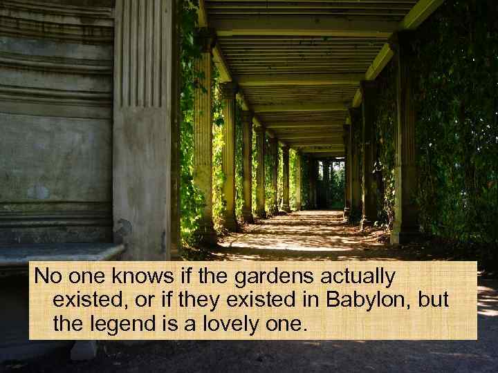 No one knows if the gardens actually existed, or if they existed in Babylon,