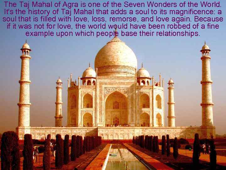 The Taj Mahal of Agra is one of the Seven Wonders of the World.