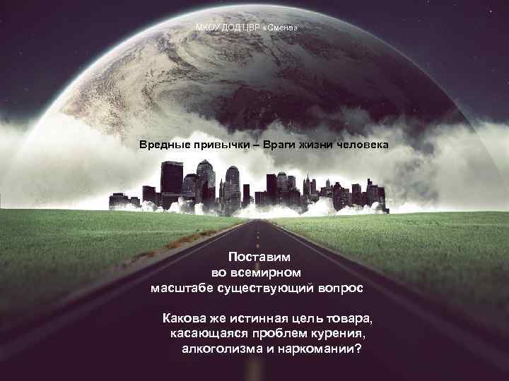 МКОУ ДОД ЦВР «Смена» Вредные привычки – Враги жизни человека Поставим во всемирном масштабе