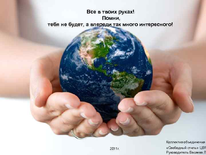 Все в твоих руках! Помни, тебя не будет, а впереди так много интересного! Коллектив