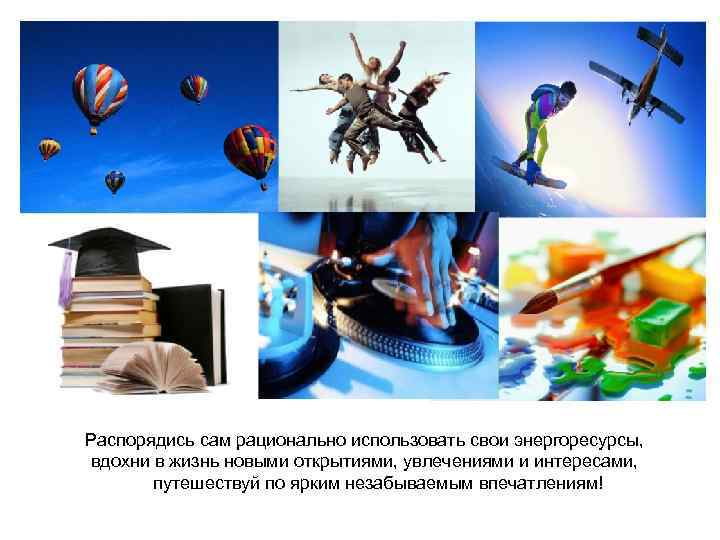 Распорядись сам рационально использовать свои энергоресурсы, вдохни в жизнь новыми открытиями, увлечениями и интересами,