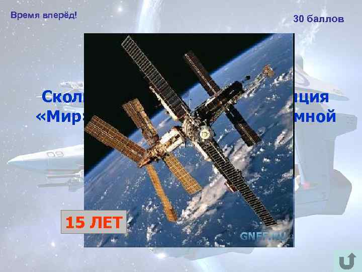 Время вперёд! 30 баллов Сколько лет космическая станция «Мир» находилась на околоземной орбите? 15