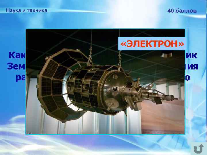 Наука и техника 40 баллов «ЭЛЕКТРОН» Как назывался искусственный спутник Земли, созданный в СССР