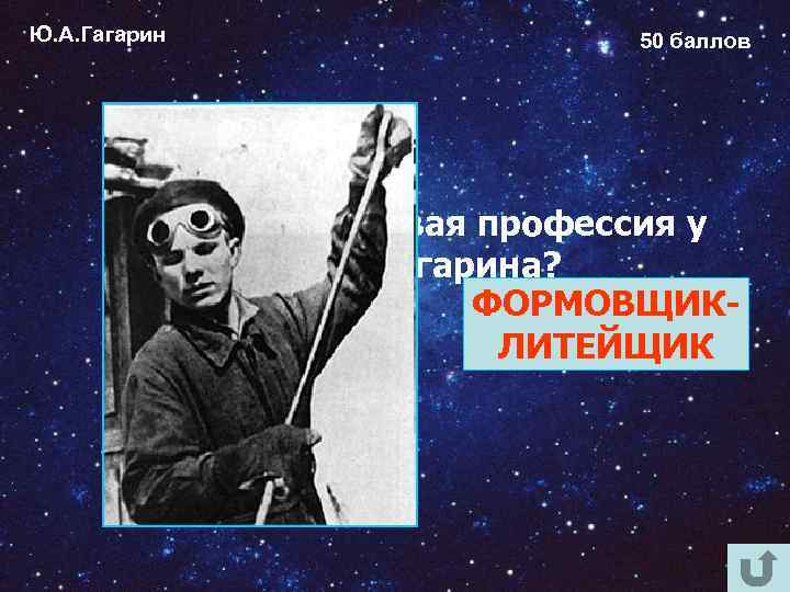 Ю. А. Гагарин 50 баллов Какая была первая профессия у Юрия Гагарина? ФОРМОВЩИКЛИТЕЙЩИК 