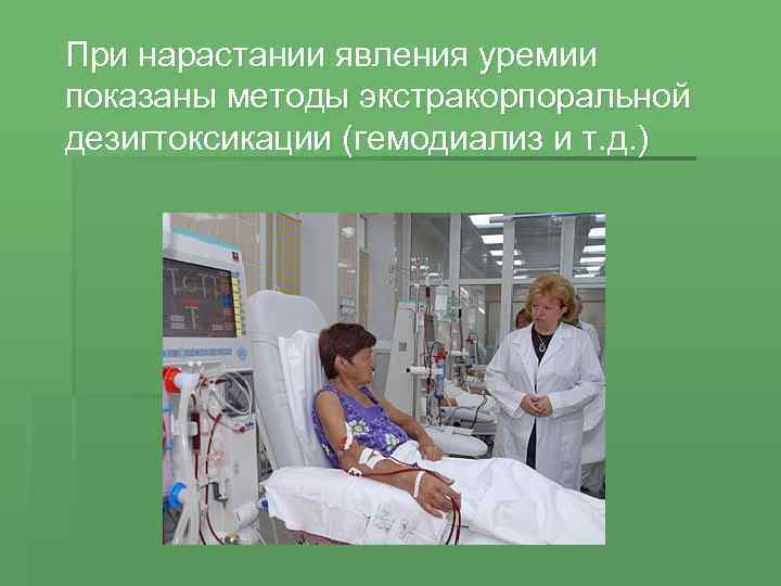 При нарастании явления уремии показаны методы экстракорпоральной дезигтоксикации (гемодиализ и т. д. ) 