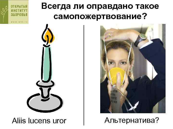 Всегда ли оправдано такое самопожертвование? Aliis lucens uror Альтернатива? 