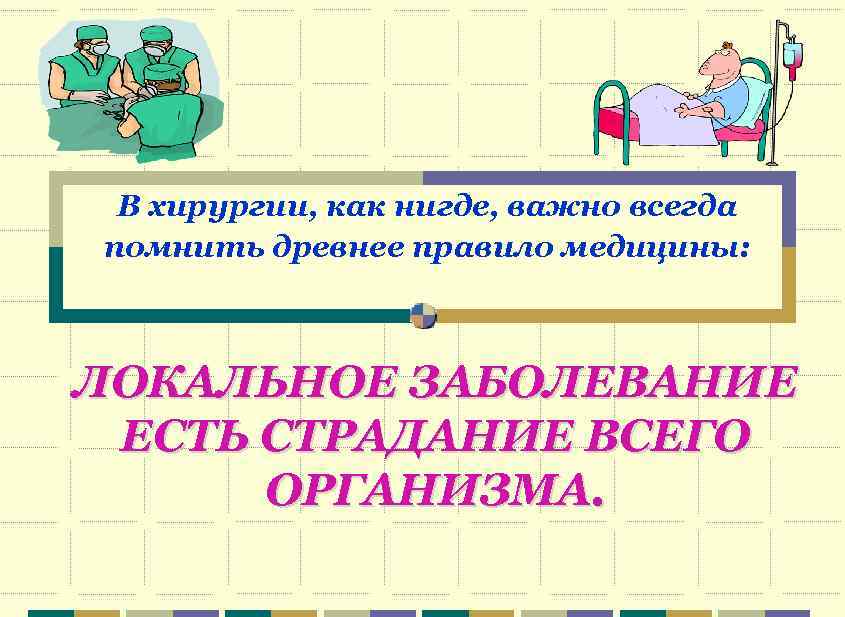 В хирургии, как нигде, важно всегда помнить древнее правило медицины: ЛОКАЛЬНОЕ ЗАБОЛЕВАНИЕ ЕСТЬ СТРАДАНИЕ