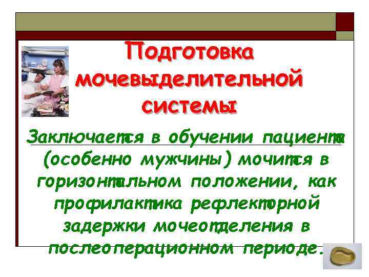 Подготовка мочевыделительной системы Заключается в обучении пациента (особенно мужчины) мочится в горизонтальном положении, как