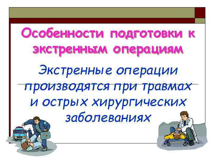 Особенности подготовки к экстренным операциям Экстренные операции производятся при травмах и острых хирургических заболеваниях
