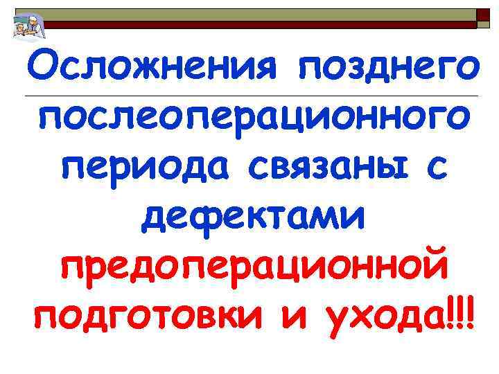 Осложнения позднего послеоперационного периода связаны с дефектами предоперационной подготовки и ухода!!! 