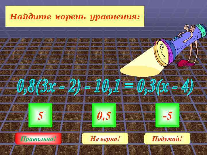 Найдите корень уравнения: 5 0, 5 -5 Правильно! Не верно! Подумай! 