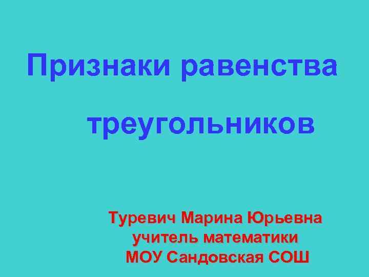 Признаки равенства треугольников Туревич Марина Юрьевна учитель математики МОУ Сандовская СОШ 