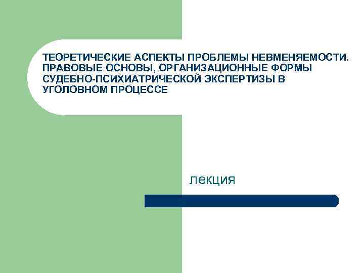 ТЕОРЕТИЧЕСКИЕ АСПЕКТЫ ПРОБЛЕМЫ НЕВМЕНЯЕМОСТИ. ПРАВОВЫЕ ОСНОВЫ, ОРГАНИЗАЦИОННЫЕ ФОРМЫ СУДЕБНО-ПСИХИАТРИЧЕСКОЙ ЭКСПЕРТИЗЫ В УГОЛОВНОМ ПРОЦЕССЕ лекция