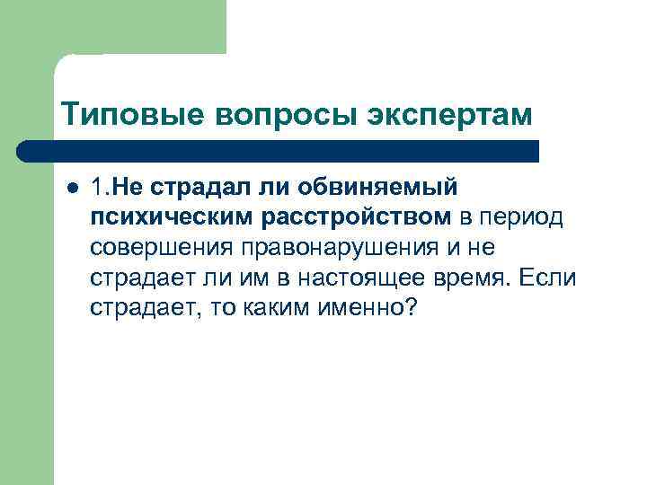 Типовые вопросы экспертам l 1. Не страдал ли обвиняемый психическим расстройством в период совершения