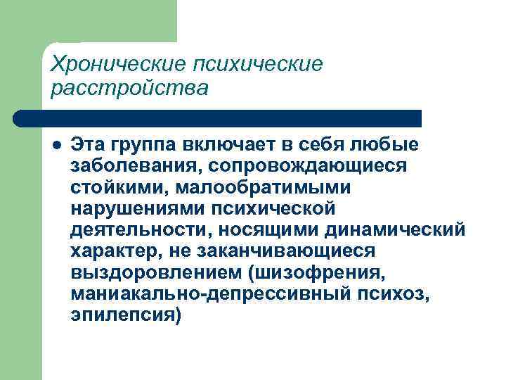 Хронические психические расстройства l Эта группа включает в себя любые заболевания, сопровождающиеся стойкими, малообратимыми