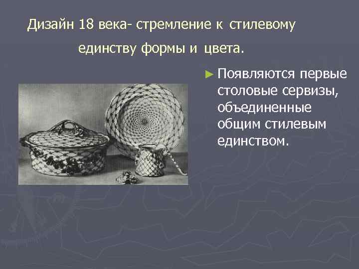 Дизайн 18 века- стремление к стилевому единству формы и цвета. ► Появляются первые столовые