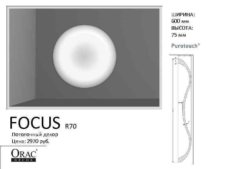 ШИРИНА: 600 мм ВЫСОТА: 75 мм FOCUS Потолочный декор Цена: 2970 руб. R 70