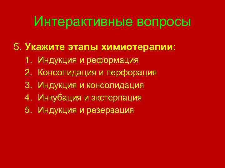 Интерактивные вопросы 5. Укажите этапы химиотерапии: 1. 2. 3. 4. 5. Индукция и реформация