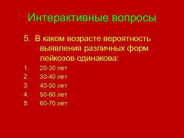 Интерактивные вопросы 5. В каком возрасте вероятность выявления различных форм лейкозов одинакова: 1. 2.
