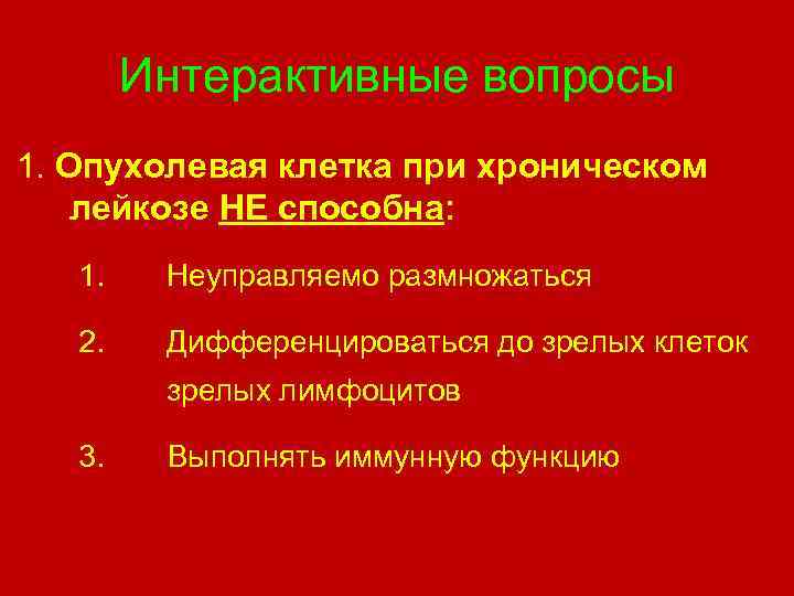 Интерактивные вопросы 1. Опухолевая клетка при хроническом лейкозе НЕ способна: 1. Неуправляемо размножаться 2.