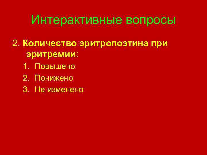 Интерактивные вопросы 2. Количество эритропоэтина при эритремии: 1. Повышено 2. Понижено 3. Не изменено