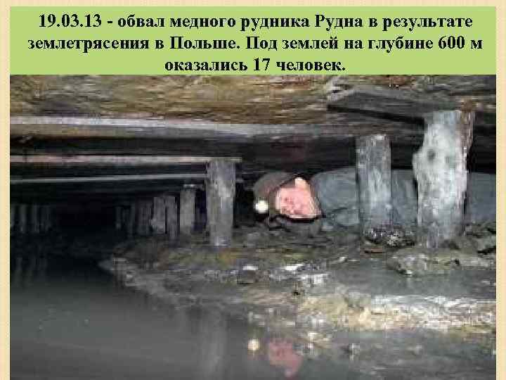 19. 03. 13 - обвал медного рудника Рудна в результате землетрясения в Польше. Под