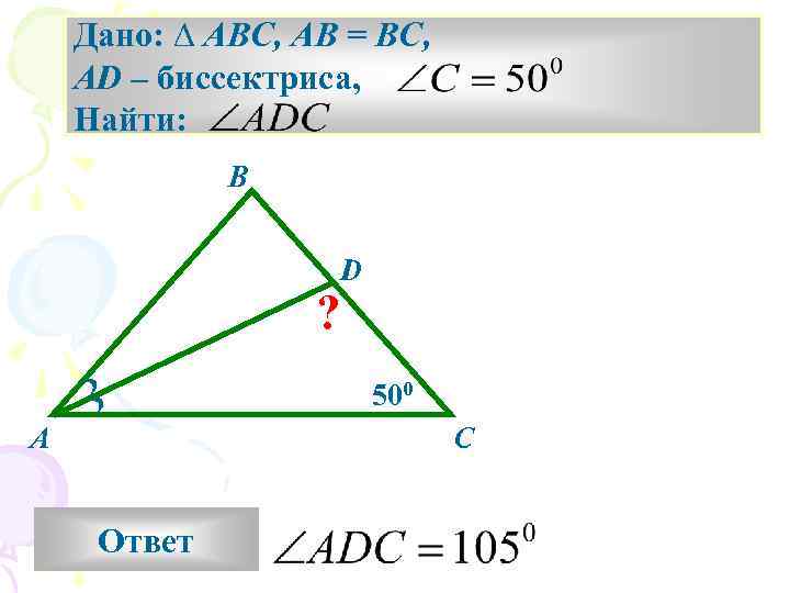 Дано: ∆ ABC, AB = BC, AD – биссектриса, Найти: B ? D 500