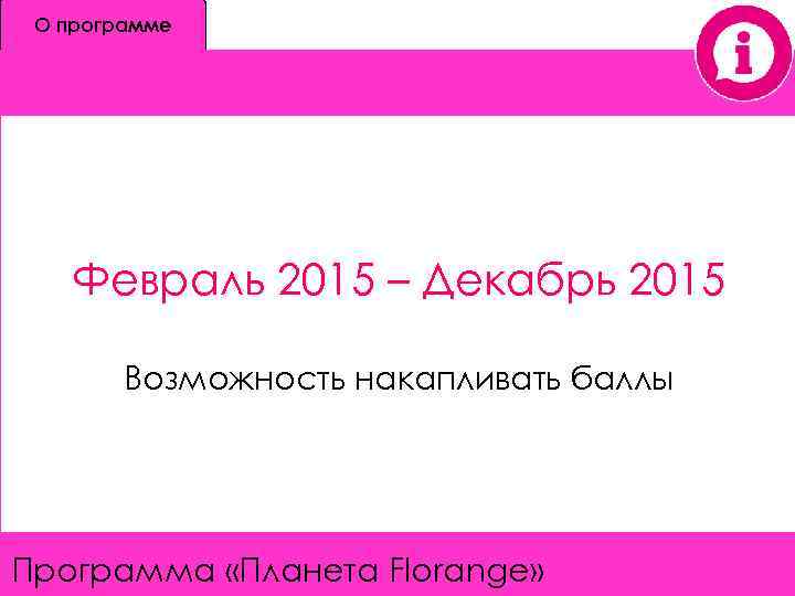 О программе Февраль 2015 – Декабрь 2015 Возможность накапливать баллы Программа «Планета Florange» 