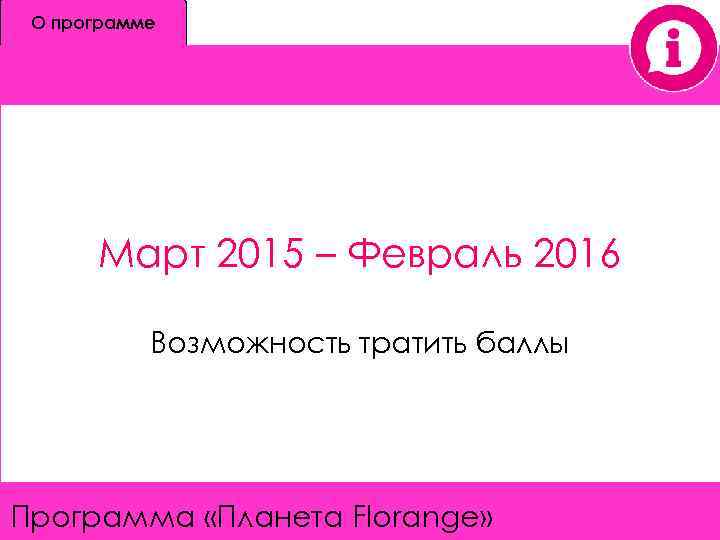 О программе Март 2015 – Февраль 2016 Возможность тратить баллы Программа «Планета Florange» 