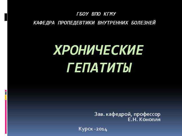 ГБОУ ВПО КГМУ КАФЕДРА ПРОПЕДЕВТИКИ ВНУТРЕННИХ БОЛЕЗНЕЙ ХРОНИЧЕСКИЕ ГЕПАТИТЫ Зав. кафедрой, профессор Е. Н.
