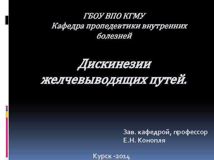 ГБОУ ВПО КГМУ Кафедра пропедевтики внутренних болезней Дискинезии желчевыводящих путей. Зав. кафедрой, профессор Е.