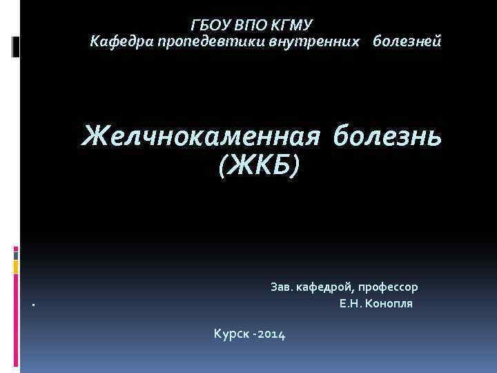 ГБОУ ВПО КГМУ Кафедра пропедевтики внутренних болезней Желчнокаменная болезнь (ЖКБ) Зав. кафедрой, профессор Е.