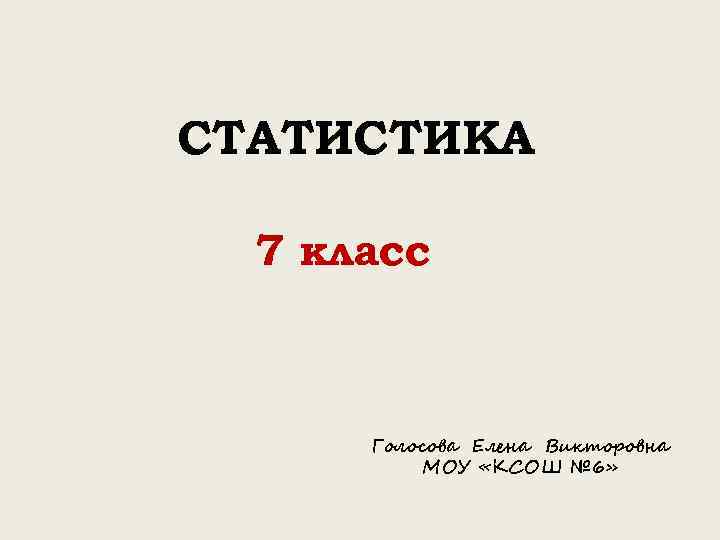 СТАТИСТИКА 7 класс Голосова Елена Викторовна МОУ «КСОШ № 6» 