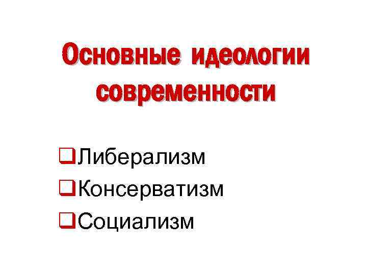 Основные идеологии современности q. Либерализм q. Консерватизм q. Социализм 
